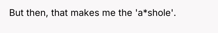 But then, that makes me the 'a*shole'.