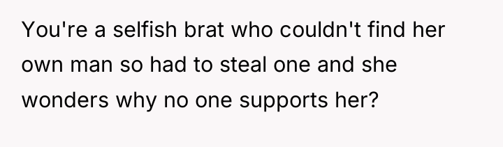 You're a selfish brat who couldn't find her own man...