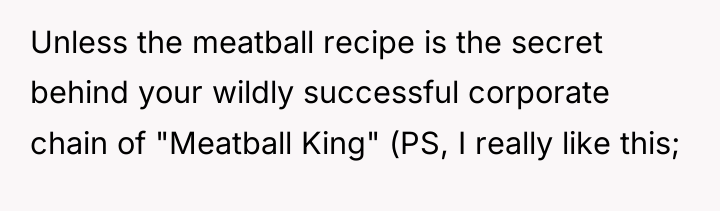 Unless the meatball recipe is the secret behind your wildly...