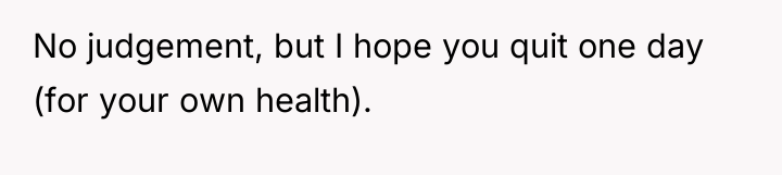 No judgement, but I hope you quit one day (for...
