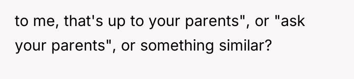 to me, that's up to your parents", or "ask your...
