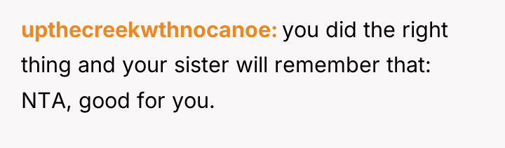 upthecreekwthnocanoe you did the right thing and your sister will...