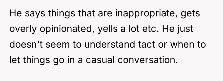 He says things that are inappropriate, gets overly opinionated, yells...