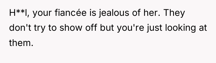 H**l, your fiancée is jealous of her. They don't try...
