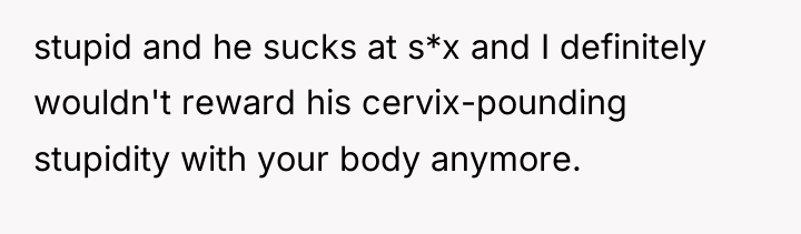 stupid and he sucks at s*x and I definitely wouldn't...