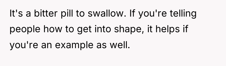 It's a bitter pill to swallow. If you're telling people...