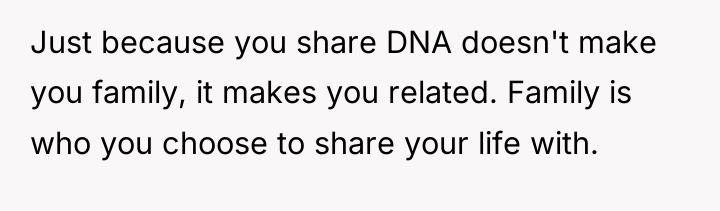Just because you share DNA doesn't make you family, it...