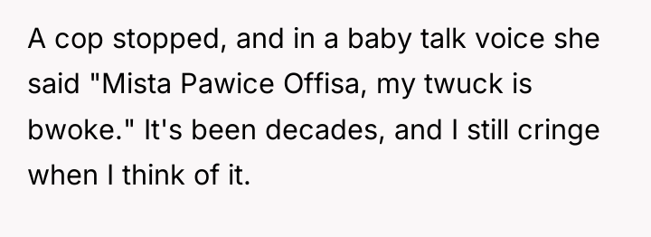 A cop stopped, and in a baby talk voice she...