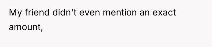 My friend didn't even mention an exact amount,