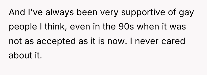 And I've always been very supportive of gay people I...