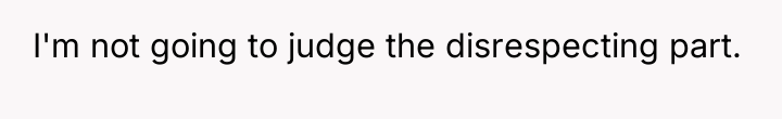 I'm not going to judge the disrespecting part.