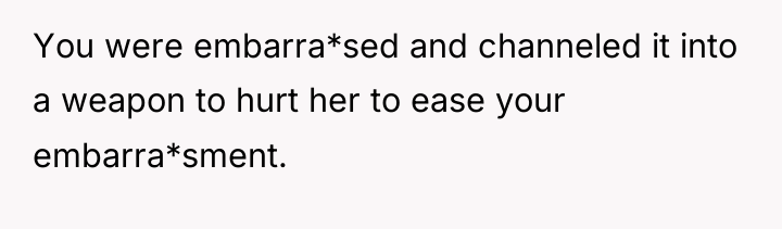 You were embarra*sed and channeled it into a weapon to...