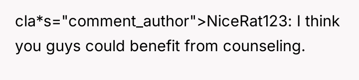 cla*s="comment_author">NiceRat123: I think you guys could benefit from counseling.
