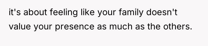 it's about feeling like your family doesn't value your presence...