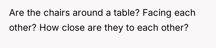 Are the chairs around a table? Facing each other? How...