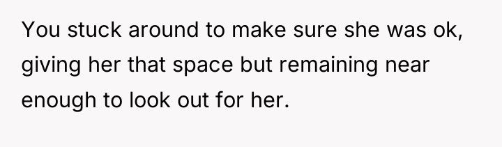 You stuck around to make sure she was ok, giving...