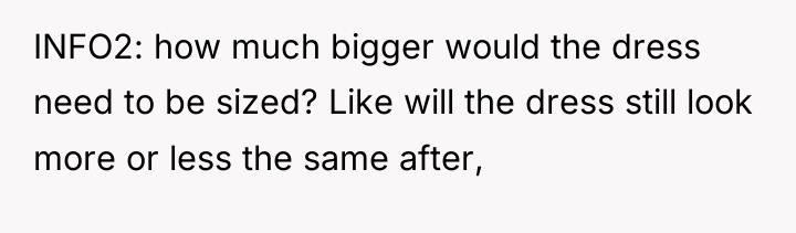 INFO2: how much bigger would the dress need to be...