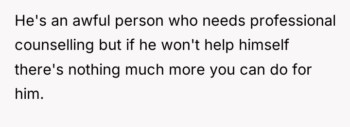 He's an awful person who needs professional counselling but if...