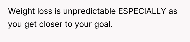 Weight loss is unpredictable ESPECIALLY as you get closer to...