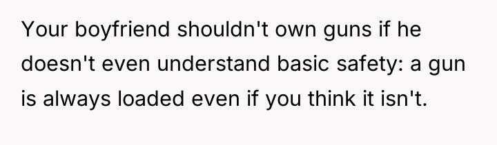 Your boyfriend shouldn't own guns if he doesn't even understand...