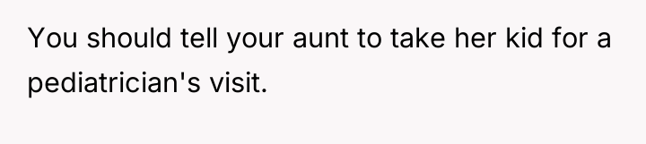 You should tell your aunt to take her kid for...