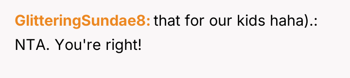 GlitteringSundae8 that for our kids haha).: NTA. You're right!