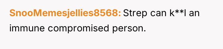 SnooMemesjellies8568 Strep can k**l an immune compromised person.