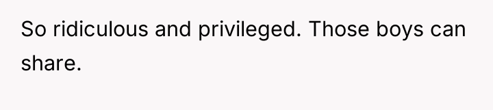 So ridiculous and privileged. Those boys can share.