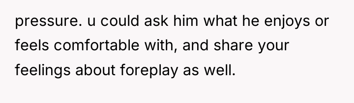 pressure. u could ask him what he enjoys or feels...