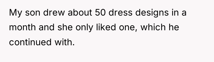 My son drew about 50 dress designs in a month...