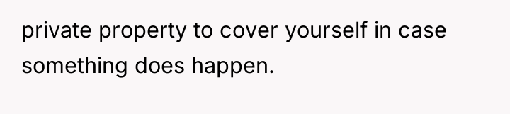 private property to cover yourself in case something does happen.