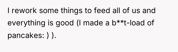 I rework some things to feed all of us and...