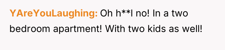 YAreYouLaughing Oh h**l no! In a two bedroom apartment! With...