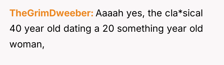TheGrimDweeber Aaaah yes, the cla*sical 40 year old dating a...