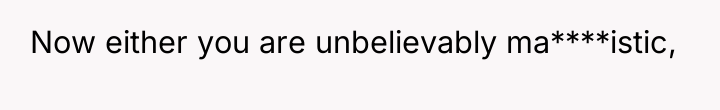 Now either you are unbelievably ma****istic,