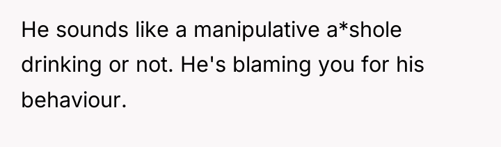 He sounds like a manipulative a*shole drinking or not. He's...