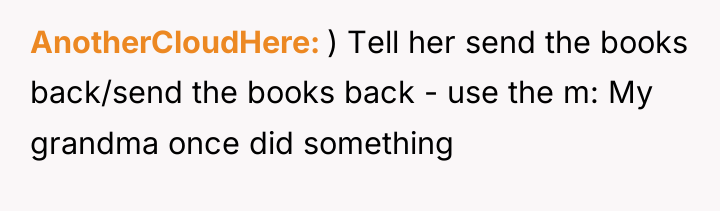 AnotherCloudHere ) Tell her send the books back/send the books...