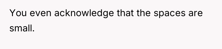 You even acknowledge that the spaces are small.