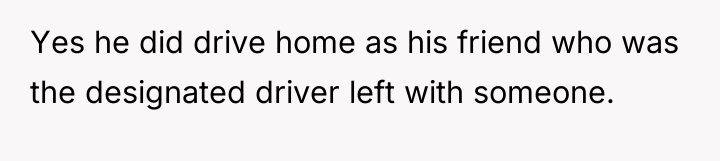 Yes he did drive home as his friend who was...