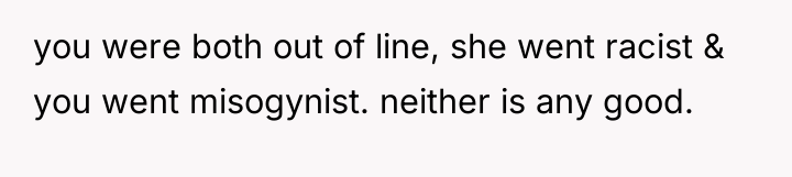 you were both out of line, she went racist &...