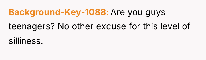 Background-Key-1088 Are you guys teenagers? No other excuse for this...