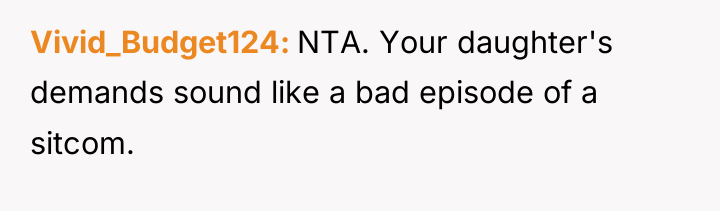Vivid_Budget124 NTA. Your daughter's demands sound like a bad episode...