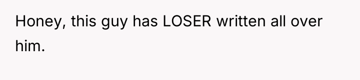 Honey, this guy has LOSER written all over him.