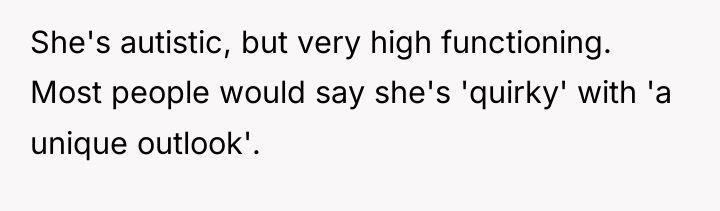 She's autistic, but very high functioning. Most people would say...