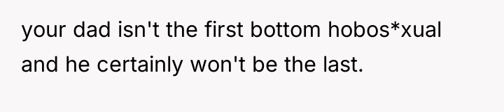 your dad isn't the first bottom hobos*xual and he certainly...