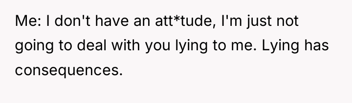 Me: I don't have an att*tude, I'm just not going...