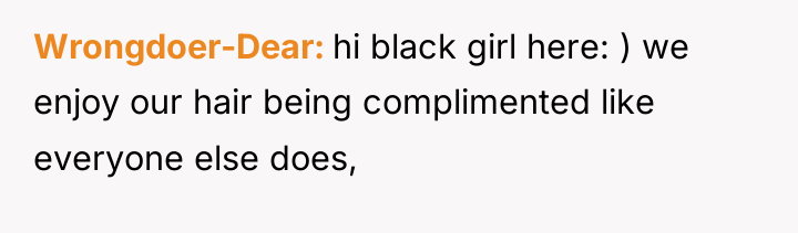 Wrongdoer-Dear hi black girl here: ) we enjoy our hair...