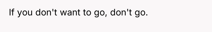 If you don't want to go, don't go.