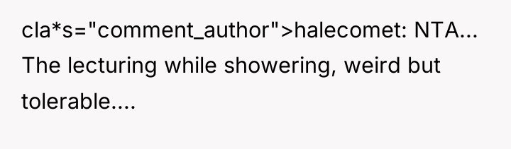 cla*s="comment_author">halecomet: NTA... The lecturing while showering, weird but tolerable....