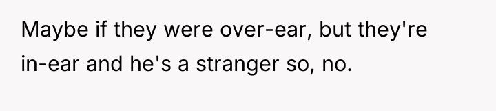 Maybe if they were over-ear, but they're in-ear and he's...